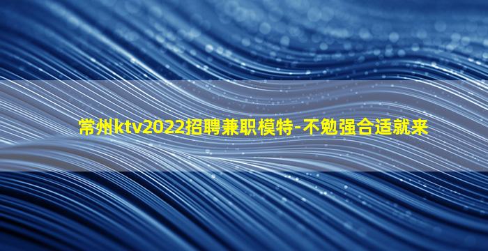常州ktv2022招聘兼职模特-不勉强合适就来
