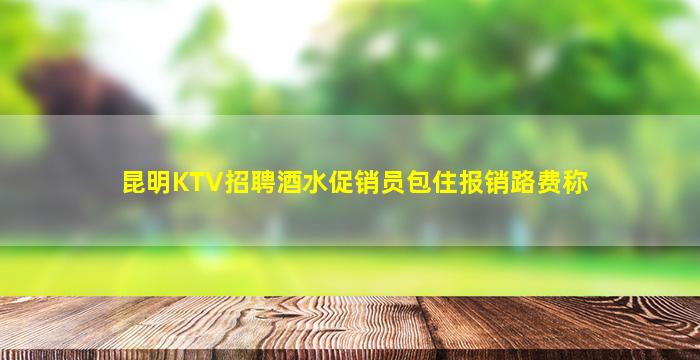 昆明KTV招聘酒水促销员包住报销路费称