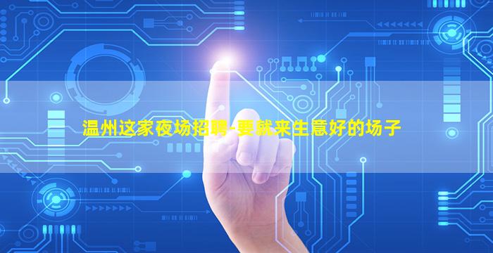温州这家夜场招聘-要就来生意好的场子