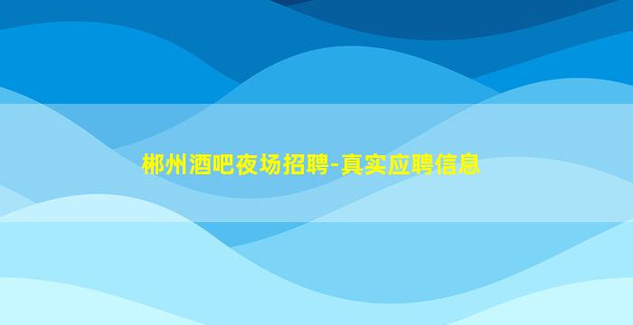 郴州酒吧夜场招聘-真实应聘信息
