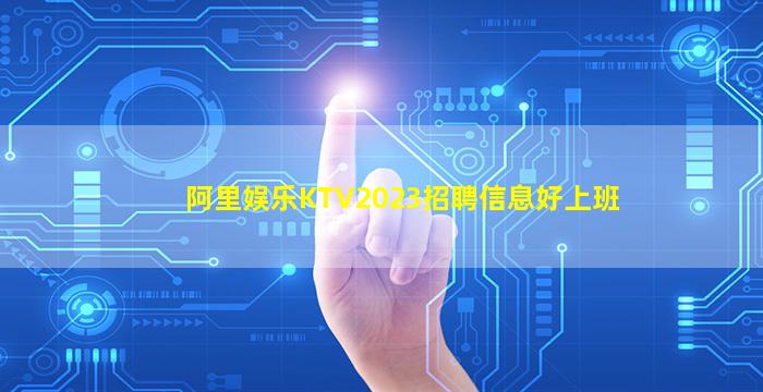 阿里娱乐KTV2023招聘信息好上班